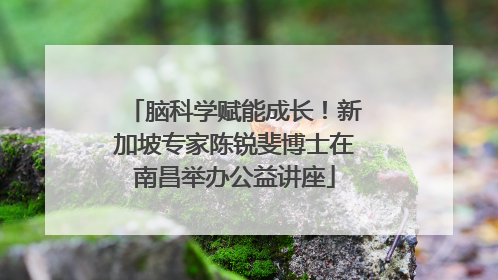 脑科学赋能成长！新加坡专家陈锐斐博士在南昌举办公益讲座