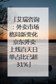 艾瑞咨询：外卖市场格局新变化 京东外卖上线百天日单占比已超31%