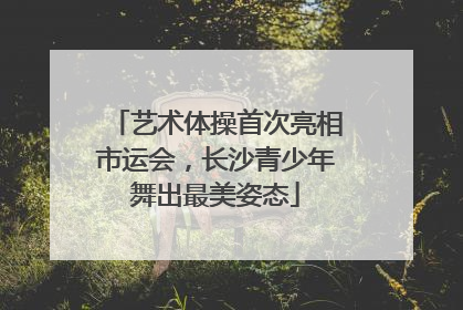 艺术体操首次亮相市运会，长沙青少年舞出最美姿态
