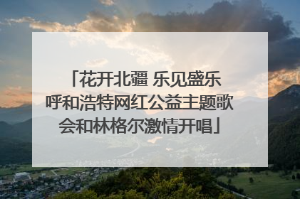 花开北疆 乐见盛乐 呼和浩特网红公益主题歌会和林格尔激情开唱