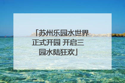 苏州乐园水世界正式开园 开启三园水陆狂欢