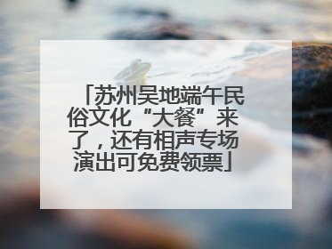 苏州吴地端午民俗文化“大餐”来了，还有相声专场演出可免费领票
