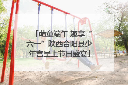 萌童端午 趣享“六一”陕西合阳县少年宫呈上节日盛宴