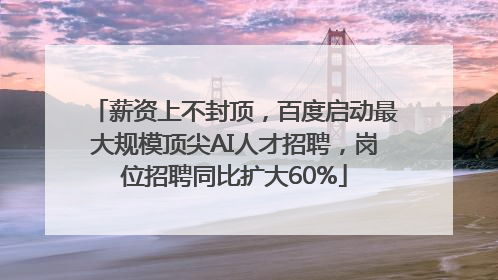 薪资上不封顶，百度启动最大规模顶尖AI人才招聘，岗位招聘同比扩大60%