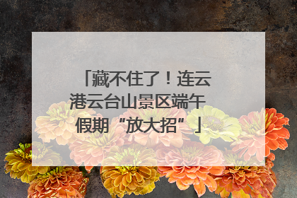 藏不住了！连云港云台山景区端午假期“放大招”