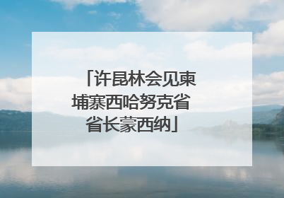 许昆林会见柬埔寨西哈努克省省长蒙西纳