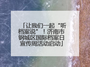 让我们一起“听档案说”！济南市钢城区国际档案日宣传周活动启动