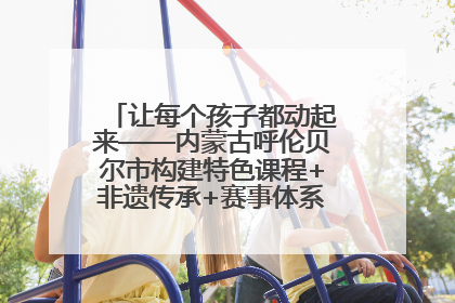 让每个孩子都动起来——内蒙古呼伦贝尔市构建特色课程+非遗传承+赛事体系校园体育生态链