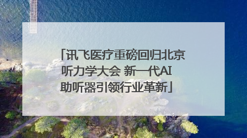 讯飞医疗重磅回归北京听力学大会 新一代AI助听器引领行业革新