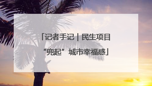 记者手记｜民生项目“兜起”城市幸福感