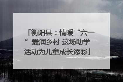 衡阳县：情暖“六一”爱润乡村 这场助学活动为儿童成长添彩