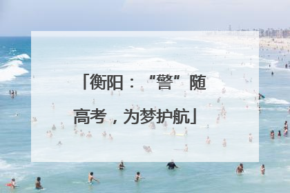 衡阳：“警”随高考，为梦护航