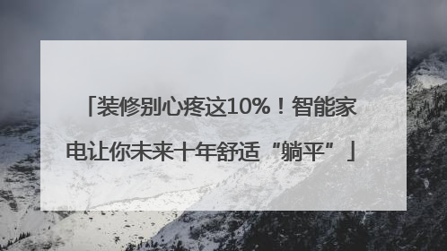 装修别心疼这10%！智能家电让你未来十年舒适“躺平”