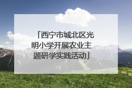西宁市城北区光明小学开展农业主题研学实践活动