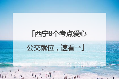 西宁8个考点爱心公交就位，速看→