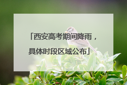 西安高考期间降雨，具体时段区域公布