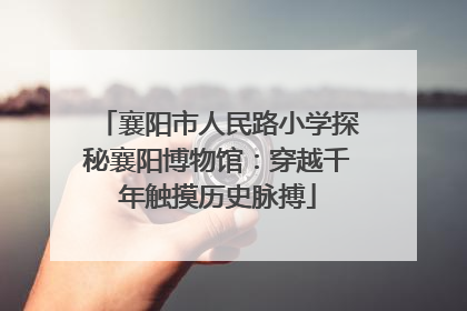 襄阳市人民路小学探秘襄阳博物馆：穿越千年触摸历史脉搏