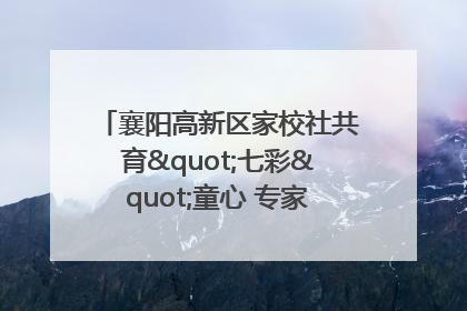 襄阳高新区家校社共育"七彩"童心 专家团支招智慧育儿