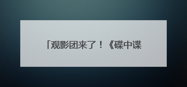 观影团来了！《碟中谍8》看阿汤哥最后一舞