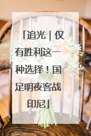 追光｜仅有胜利这一种选择！国足明夜客战印尼