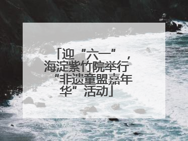 迎“六一”，海淀紫竹院举行“非遗童盟嘉年华”活动
