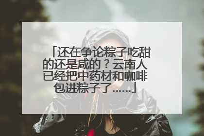 还在争论粽子吃甜的还是咸的？云南人已经把中药材和咖啡包进粽子了……