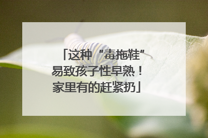 这种“毒拖鞋”易致孩子性早熟！家里有的赶紧扔