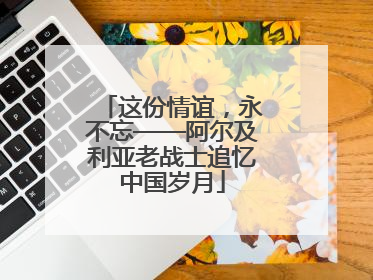 这份情谊，永不忘——阿尔及利亚老战士追忆中国岁月