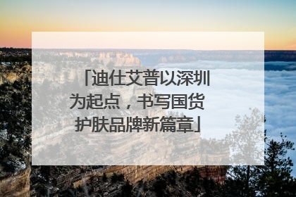 迪仕艾普以深圳为起点，书写国货护肤品牌新篇章