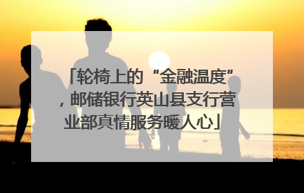 轮椅上的“金融温度”，邮储银行英山县支行营业部真情服务暖人心