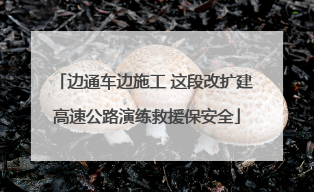 边通车边施工 这段改扩建高速公路演练救援保安全