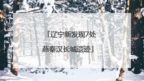 辽宁新发现7处燕秦汉长城遗迹