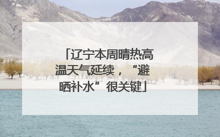 辽宁本周晴热高温天气延续，“避晒补水”很关键