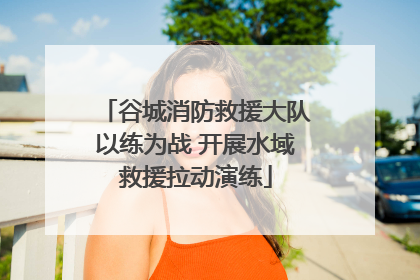 谷城消防救援大队以练为战 开展水域救援拉动演练