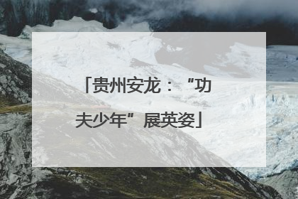 贵州安龙：“功夫少年”展英姿
