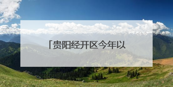 贵阳经开区今年以来新签约项目合同投资52.64亿元