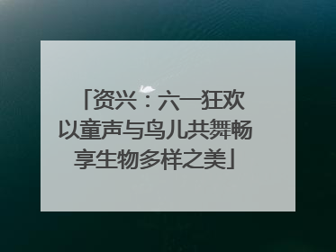 资兴：六一狂欢 以童声与鸟儿共舞畅享生物多样之美
