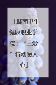 赣南卫生健康职业学院：“三爱”行动暖人心