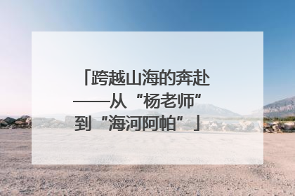 跨越山海的奔赴——从“杨老师”到“海河阿帕”