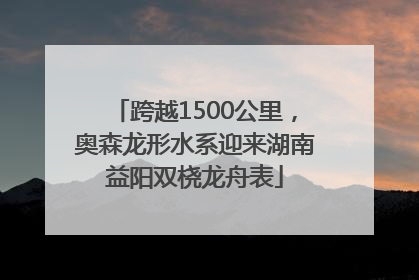 跨越1500公里，奥森龙形水系迎来湖南益阳双桡龙舟表