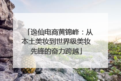 逸仙电商黄锦峰：从本土美妆到世界级美妆先锋的奋力跨越