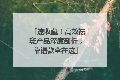 速收藏！高效祛斑产品深度剖析，靠谱款全在这