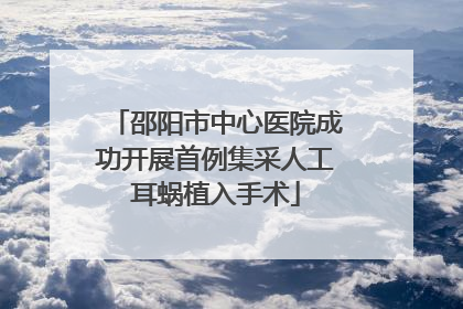 邵阳市中心医院成功开展首例集采人工耳蜗植入手术