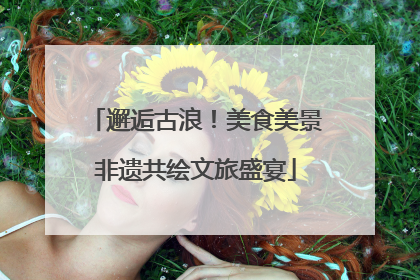 邂逅古浪！美食美景非遗共绘文旅盛宴