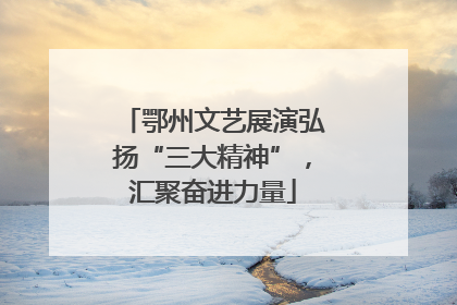 鄂州文艺展演弘扬“三大精神”，汇聚奋进力量
