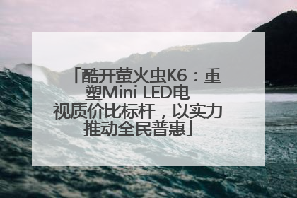 酷开萤火虫K6：重塑Mini LED电视质价比标杆，以实力推动全民普惠
