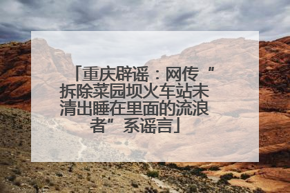 重庆辟谣：网传“拆除菜园坝火车站未清出睡在里面的流浪者”系谣言