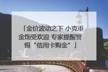金价波动之下 小克重金饰受欢迎 专家提醒警惕“信用卡购金”