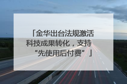 金华出台法规激活科技成果转化，支持“先使用后付费”