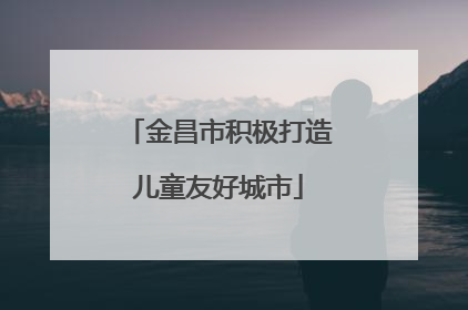 金昌市积极打造儿童友好城市